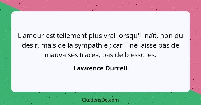 L'amour est tellement plus vrai lorsqu'il naît, non du désir, mais de la sympathie ; car il ne laisse pas de mauvaises traces,... - Lawrence Durrell