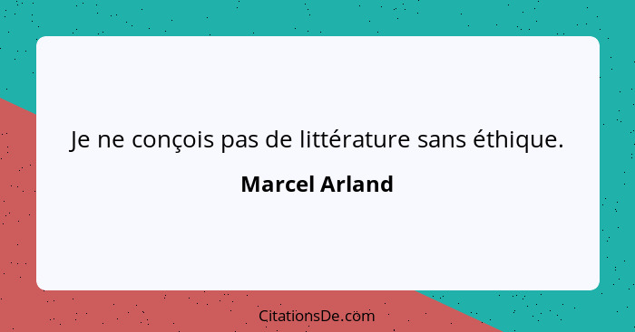 Je ne conçois pas de littérature sans éthique.... - Marcel Arland