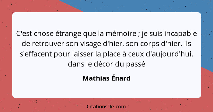 C'est chose étrange que la mémoire ; je suis incapable de retrouver son visage d'hier, son corps d'hier, ils s'effacent pour lais... - Mathias Énard