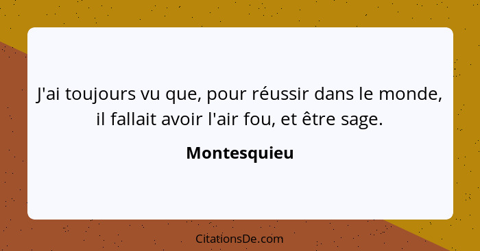 J'ai toujours vu que, pour réussir dans le monde, il fallait avoir l'air fou, et être sage.... - Montesquieu