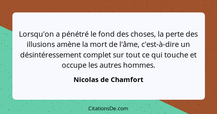 Lorsqu'on a pénétré le fond des choses, la perte des illusions amène la mort de l'âme, c'est-à-dire un désintéressement complet... - Nicolas de Chamfort