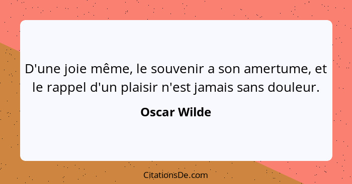 D'une joie même, le souvenir a son amertume, et le rappel d'un plaisir n'est jamais sans douleur.... - Oscar Wilde