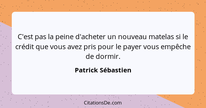 C'est pas la peine d'acheter un nouveau matelas si le crédit que vous avez pris pour le payer vous empêche de dormir.... - Patrick Sébastien