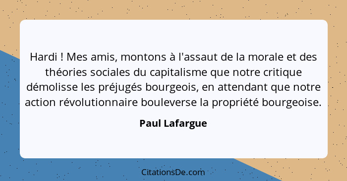 Hardi ! Mes amis, montons à l'assaut de la morale et des théories sociales du capitalisme que notre critique démolisse les préjug... - Paul Lafargue