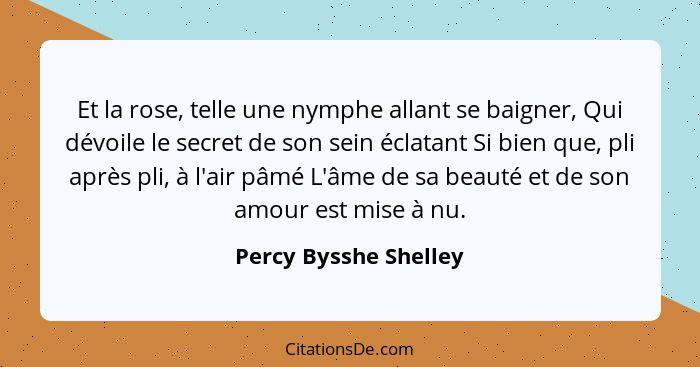 Et la rose, telle une nymphe allant se baigner, Qui dévoile le secret de son sein éclatant Si bien que, pli après pli, à l'air... - Percy Bysshe Shelley