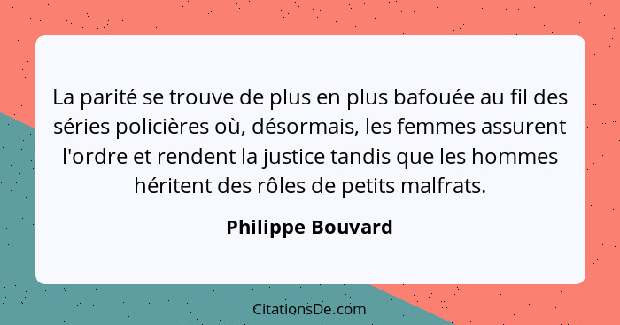 La parité se trouve de plus en plus bafouée au fil des séries policières où, désormais, les femmes assurent l'ordre et rendent la j... - Philippe Bouvard