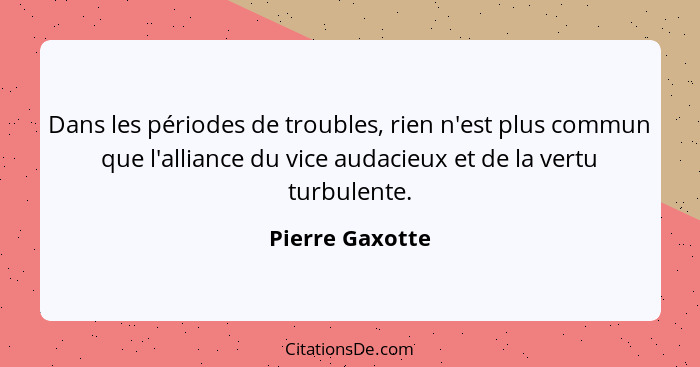 Dans les périodes de troubles, rien n'est plus commun que l'alliance du vice audacieux et de la vertu turbulente.... - Pierre Gaxotte