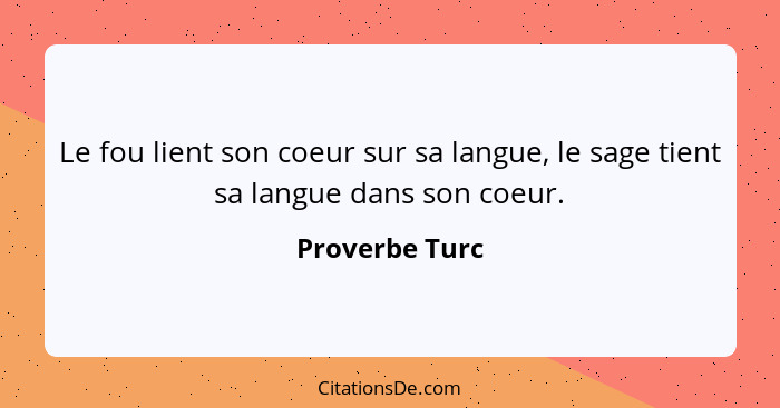 Le fou lient son coeur sur sa langue, le sage tient sa langue dans son coeur.... - Proverbe Turc