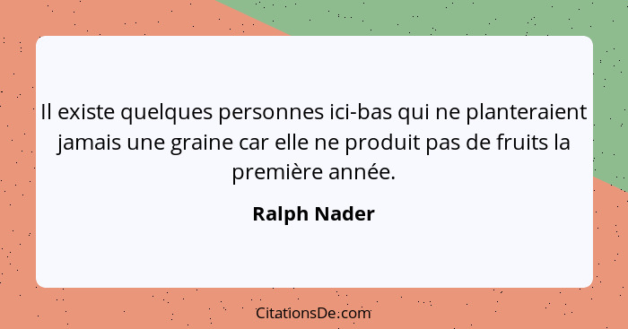 Il existe quelques personnes ici-bas qui ne planteraient jamais une graine car elle ne produit pas de fruits la première année.... - Ralph Nader