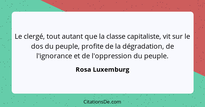 Le clergé, tout autant que la classe capitaliste, vit sur le dos du peuple, profite de la dégradation, de l'ignorance et de l'oppress... - Rosa Luxemburg