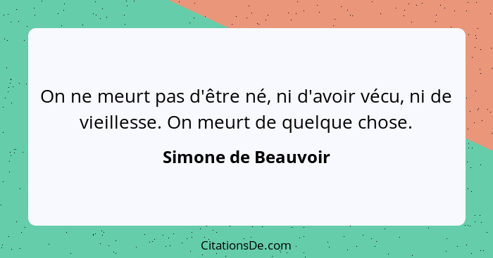 On ne meurt pas d'être né, ni d'avoir vécu, ni de vieillesse. On meurt de quelque chose.... - Simone de Beauvoir