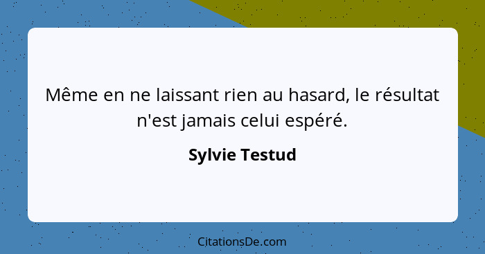 Même en ne laissant rien au hasard, le résultat n'est jamais celui espéré.... - Sylvie Testud