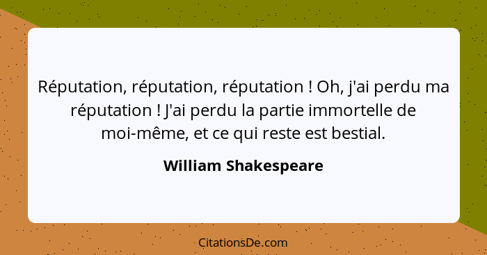 Réputation, réputation, réputation ! Oh, j'ai perdu ma réputation ! J'ai perdu la partie immortelle de moi-même, et ce... - William Shakespeare