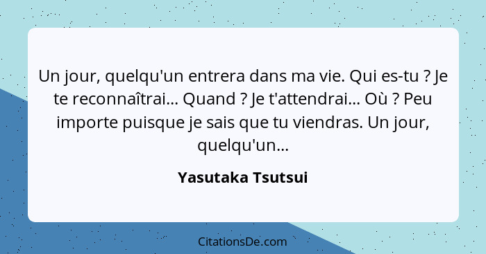 Un jour, quelqu'un entrera dans ma vie. Qui es-tu ? Je te reconnaîtrai... Quand ? Je t'attendrai... Où ? Peu importe... - Yasutaka Tsutsui