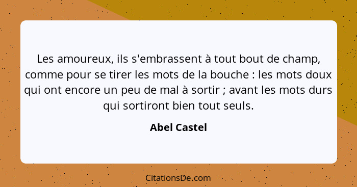 Les amoureux, ils s'embrassent à tout bout de champ, comme pour se tirer les mots de la bouche : les mots doux qui ont encore un pe... - Abel Castel