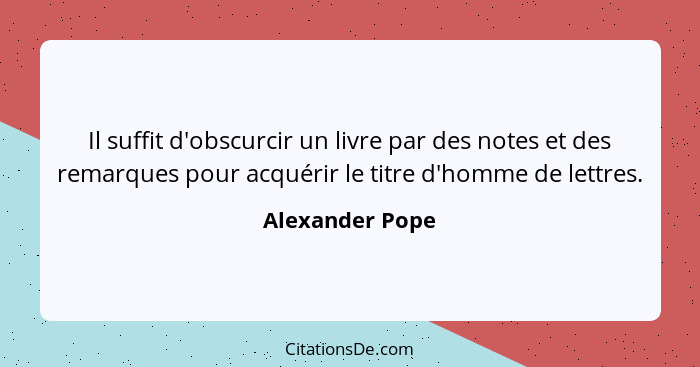 Il suffit d'obscurcir un livre par des notes et des remarques pour acquérir le titre d'homme de lettres.... - Alexander Pope