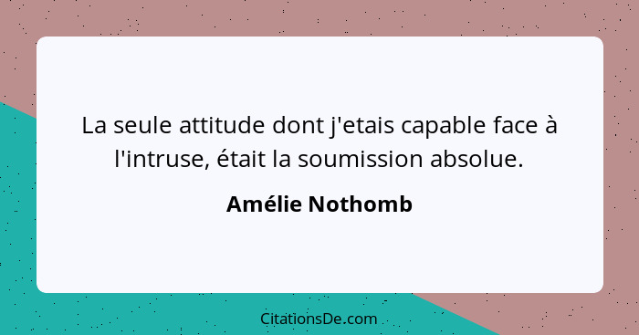 La seule attitude dont j'etais capable face à l'intruse, était la soumission absolue.... - Amélie Nothomb