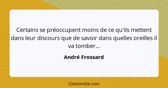 Certains se préoccupent moins de ce qu'ils mettent dans leur discours que de savoir dans quelles oreilles il va tomber...... - André Frossard