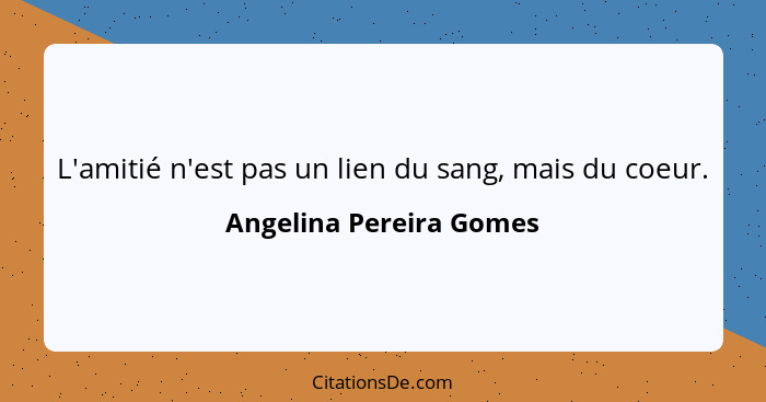 L'amitié n'est pas un lien du sang, mais du coeur.... - Angelina Pereira Gomes