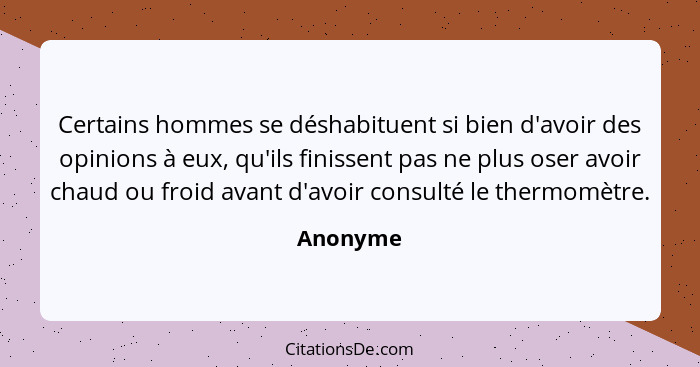 Certains hommes se déshabituent si bien d'avoir des opinions à eux, qu'ils finissent pas ne plus oser avoir chaud ou froid avant d'avoir con... - Anonyme