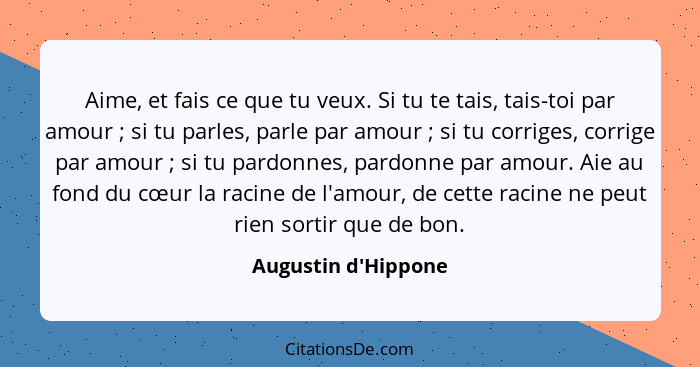 Aime, et fais ce que tu veux. Si tu te tais, tais-toi par amour ; si tu parles, parle par amour ; si tu corriges, c... - Augustin d'Hippone