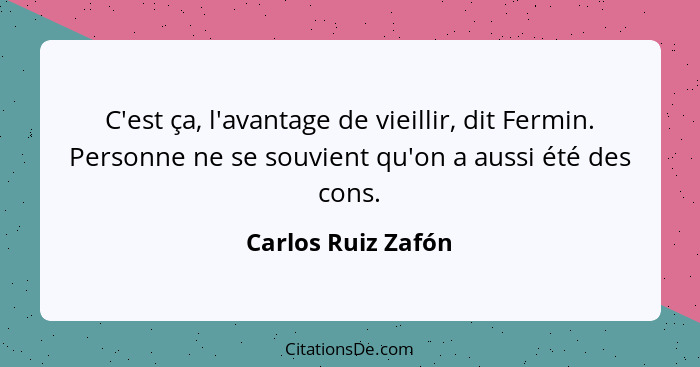 C'est ça, l'avantage de vieillir, dit Fermin. Personne ne se souvient qu'on a aussi été des cons.... - Carlos Ruiz Zafón