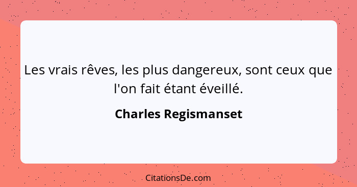 Les vrais rêves, les plus dangereux, sont ceux que l'on fait étant éveillé.... - Charles Regismanset