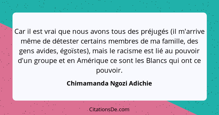 Car il est vrai que nous avons tous des préjugés (il m'arrive même de détester certains membres de ma famille, des gens avi... - Chimamanda Ngozi Adichie