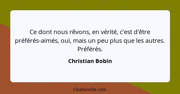 Ce dont nous rêvons, en vérité, c'est d'être préférés-aimés, oui, mais un peu plus que les autres. Préférés.... - Christian Bobin