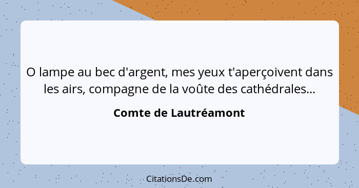 O lampe au bec d'argent, mes yeux t'aperçoivent dans les airs, compagne de la voûte des cathédrales...... - Comte de Lautréamont