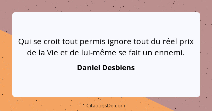 Qui se croit tout permis ignore tout du réel prix de la Vie et de lui-même se fait un ennemi.... - Daniel Desbiens