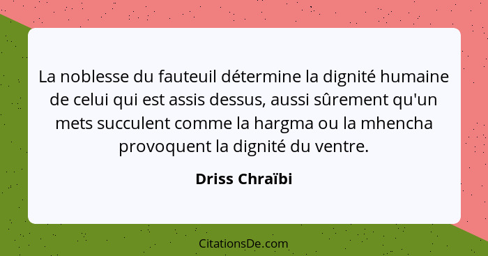 La noblesse du fauteuil détermine la dignité humaine de celui qui est assis dessus, aussi sûrement qu'un mets succulent comme la hargm... - Driss Chraïbi