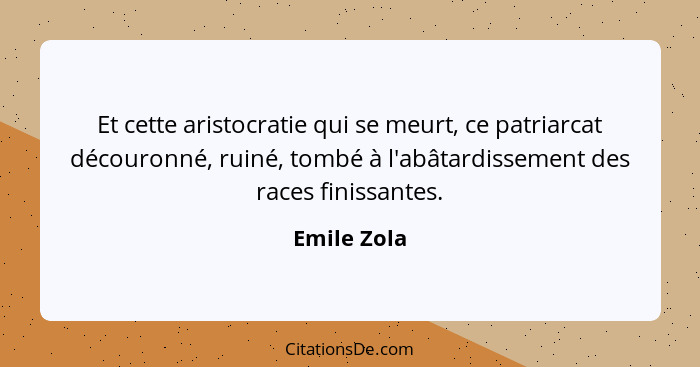 Et cette aristocratie qui se meurt, ce patriarcat découronné, ruiné, tombé à l'abâtardissement des races finissantes.... - Emile Zola