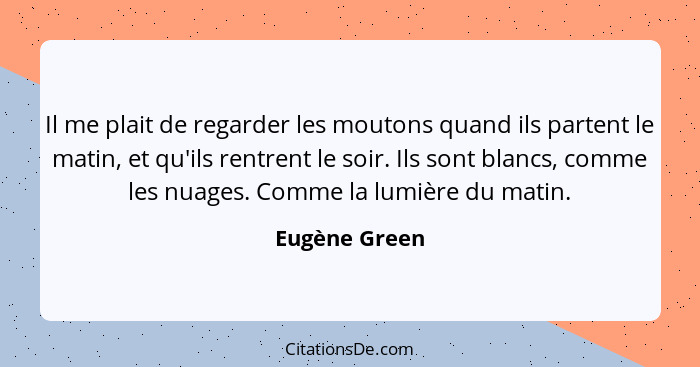 Il me plait de regarder les moutons quand ils partent le matin, et qu'ils rentrent le soir. Ils sont blancs, comme les nuages. Comme la... - Eugène Green