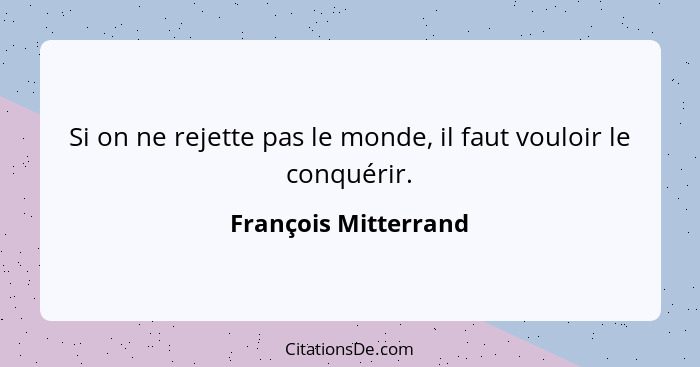 Si on ne rejette pas le monde, il faut vouloir le conquérir.... - François Mitterrand