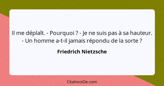 Il me déplaît. - Pourquoi ? - Je ne suis pas à sa hauteur. - Un homme a-t-il jamais répondu de la sorte ?... - Friedrich Nietzsche