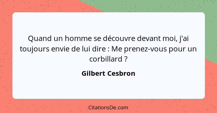 Quand un homme se découvre devant moi, j'ai toujours envie de lui dire : Me prenez-vous pour un corbillard ?... - Gilbert Cesbron