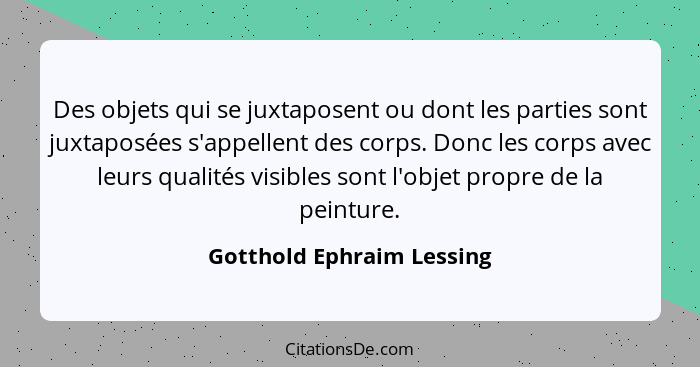 Des objets qui se juxtaposent ou dont les parties sont juxtaposées s'appellent des corps. Donc les corps avec leurs qualité... - Gotthold Ephraim Lessing