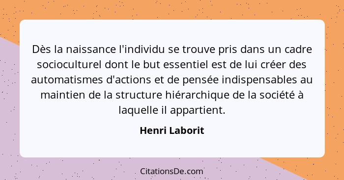 Dès la naissance l'individu se trouve pris dans un cadre socioculturel dont le but essentiel est de lui créer des automatismes d'actio... - Henri Laborit