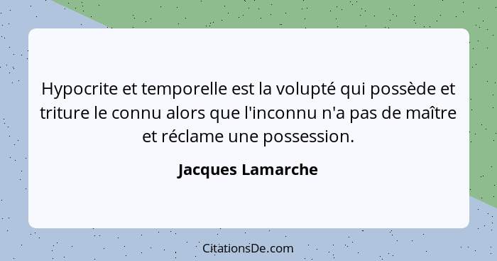 Hypocrite et temporelle est la volupté qui possède et triture le connu alors que l'inconnu n'a pas de maître et réclame une possess... - Jacques Lamarche