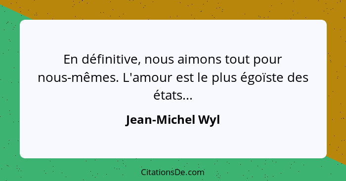 En définitive, nous aimons tout pour nous-mêmes. L'amour est le plus égoïste des états...... - Jean-Michel Wyl