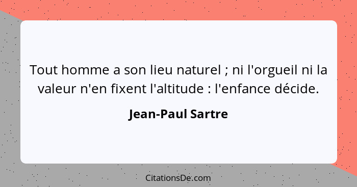 Tout homme a son lieu naturel ; ni l'orgueil ni la valeur n'en fixent l'altitude : l'enfance décide.... - Jean-Paul Sartre