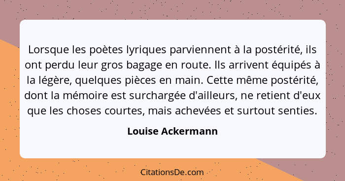 Lorsque les poètes lyriques parviennent à la postérité, ils ont perdu leur gros bagage en route. Ils arrivent équipés à la légère,... - Louise Ackermann