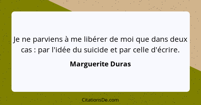 Je ne parviens à me libérer de moi que dans deux cas : par l'idée du suicide et par celle d'écrire.... - Marguerite Duras