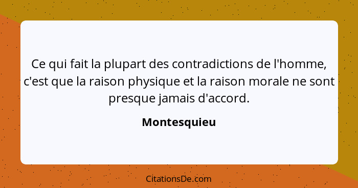 Ce qui fait la plupart des contradictions de l'homme, c'est que la raison physique et la raison morale ne sont presque jamais d'accord.... - Montesquieu