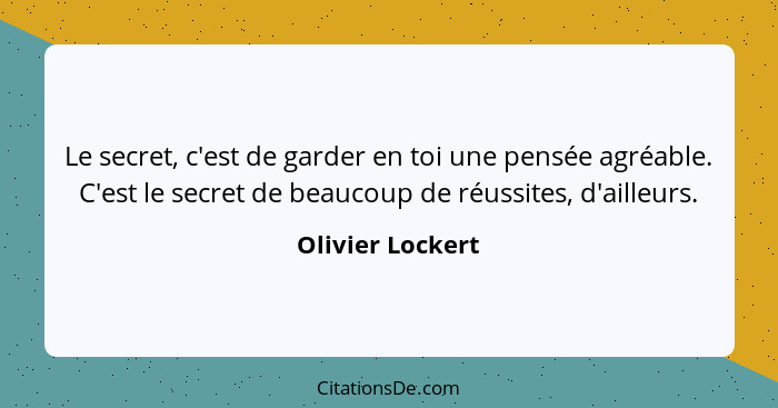 Le secret, c'est de garder en toi une pensée agréable. C'est le secret de beaucoup de réussites, d'ailleurs.... - Olivier Lockert