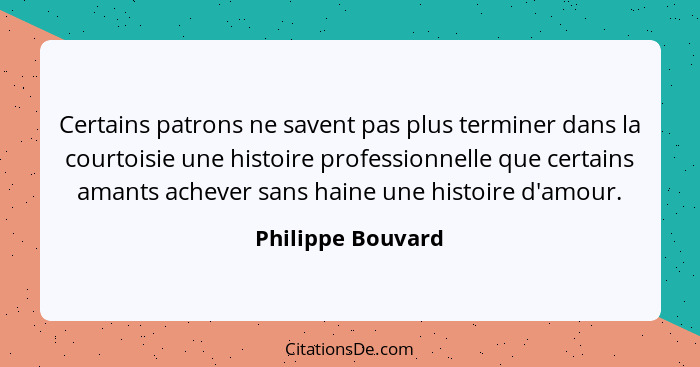 Certains patrons ne savent pas plus terminer dans la courtoisie une histoire professionnelle que certains amants achever sans haine... - Philippe Bouvard