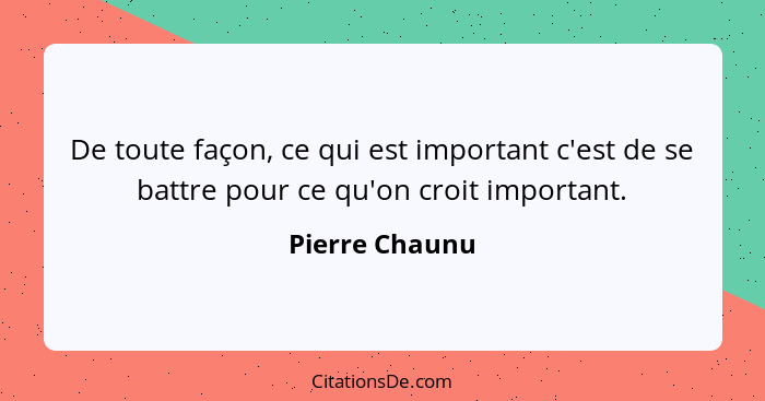 De toute façon, ce qui est important c'est de se battre pour ce qu'on croit important.... - Pierre Chaunu