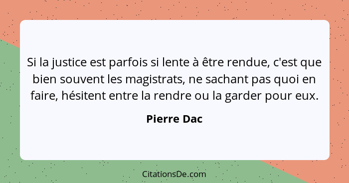 Si la justice est parfois si lente à être rendue, c'est que bien souvent les magistrats, ne sachant pas quoi en faire, hésitent entre la... - Pierre Dac