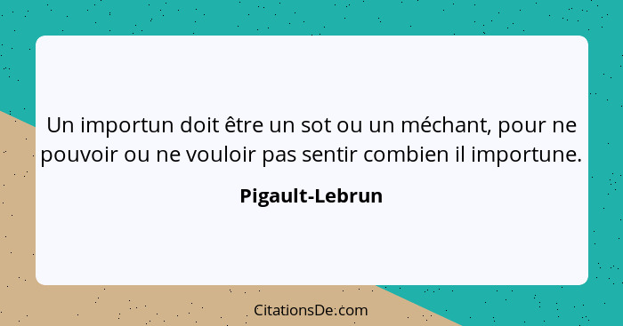 Un importun doit être un sot ou un méchant, pour ne pouvoir ou ne vouloir pas sentir combien il importune.... - Pigault-Lebrun